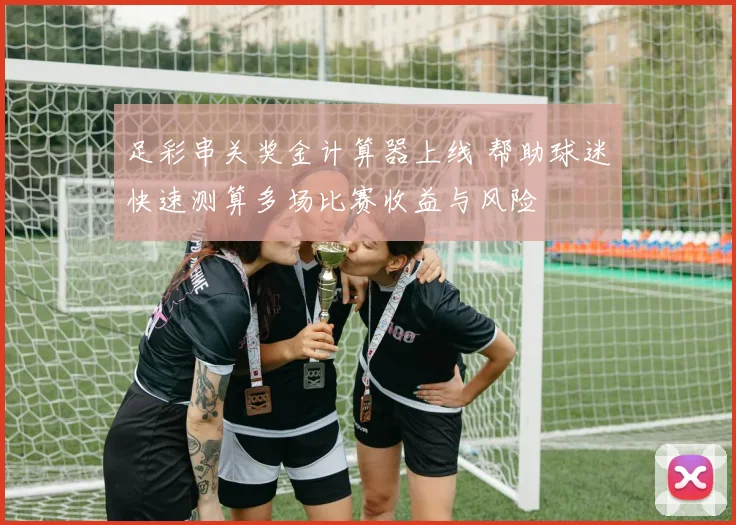足彩串关奖金计算器上线 帮助球迷快速测算多场比赛收益与风险