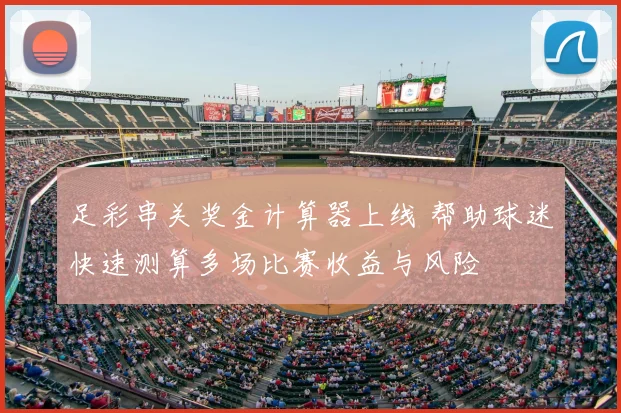 足彩串关奖金计算器上线 帮助球迷快速测算多场比赛收益与风险