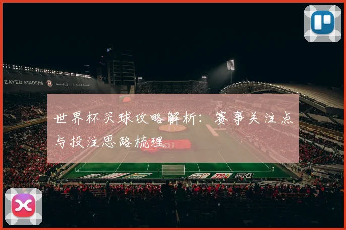 世界杯买球攻略解析:赛事关注点与投注思路梳理