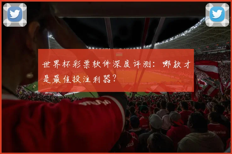 世界杯彩票软件深度评测：哪款才是最佳投注利器？