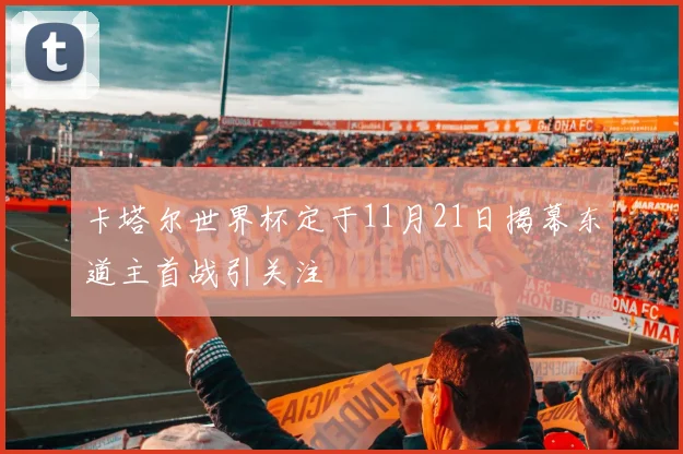 卡塔尔世界杯定于11月21日揭幕东道主首战引关注