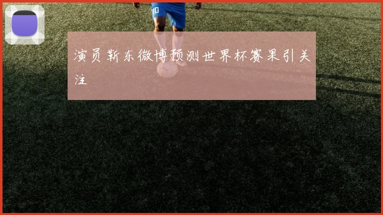 演员靳东微博预测世界杯赛果引关注